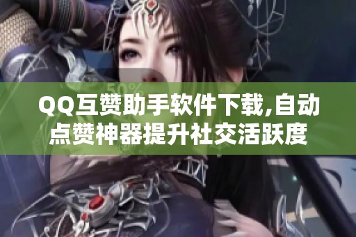 QQ互赞助手软件下载,自动点赞神器提升社交活跃度 QQ互赞助手软件下载,自动点赞神器提升社交活跃度