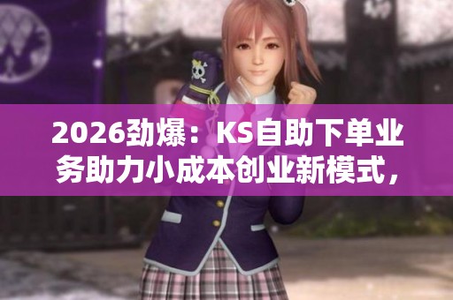 2026劲爆:KS自助下单业务助力小成本创业新模式,精细化打造流量增长新途径 2026劲爆:KS自助下单业务助力小成本创业新模式,精细化打造流量增长新途径