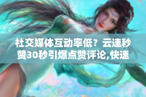 社交媒体互动率低？云速秒赞30秒引爆点赞评论,快速提升转化