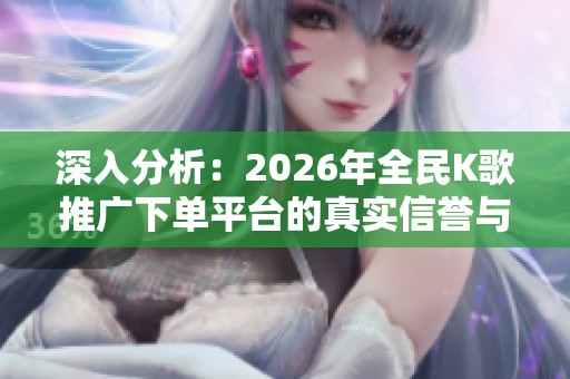 深入分析:2026年全民K歌推广下单平台的真实信誉与可靠性 深入分析:2026年全民K歌推广下单平台的真实信誉与可靠性