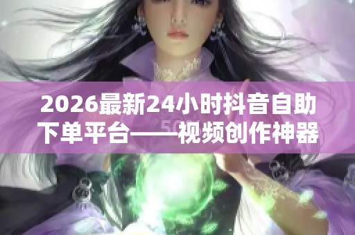 2026最新24小时抖音自助下单平台——视频创作神器让你的每个创意尽情绽放 2026最新24小时抖音自助下单平台——视频创作神器让你的每个创意尽情绽放