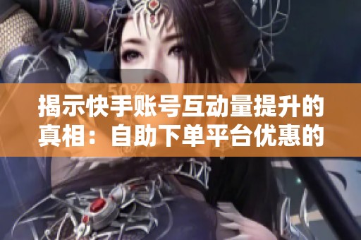揭示快手账号互动量提升的真相:自助下单平台优惠的真假对比分析 揭示快手账号互动量提升的真相:自助下单平台优惠的真假对比分析