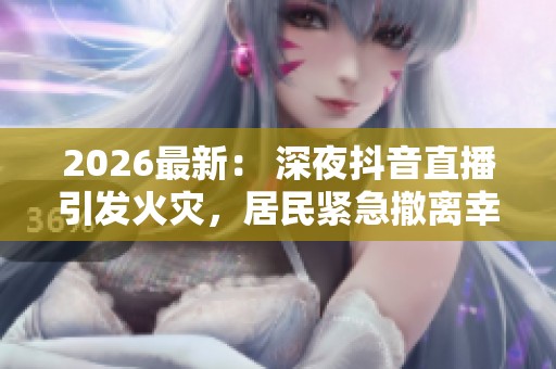 2026最新: 深夜抖音直播引发火灾,居民紧急撤离幸无伤亡 2026最新: 深夜抖音直播引发火灾,居民紧急撤离幸无伤亡