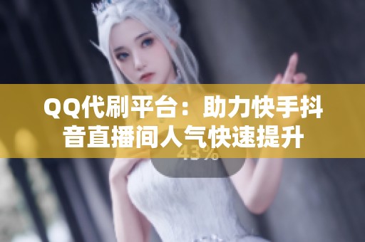 QQ代刷平台:助力快手抖音直播间人气快速提升 QQ代刷平台:助力快手抖音直播间人气快速提升
