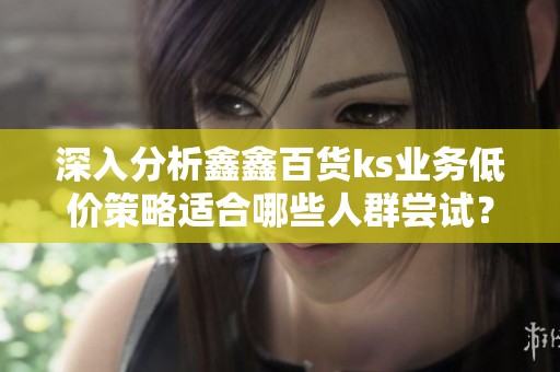 深入分析鑫鑫百货ks业务低价策略适合哪些人群尝试? 深入分析鑫鑫百货ks业务低价策略适合哪些人群尝试?