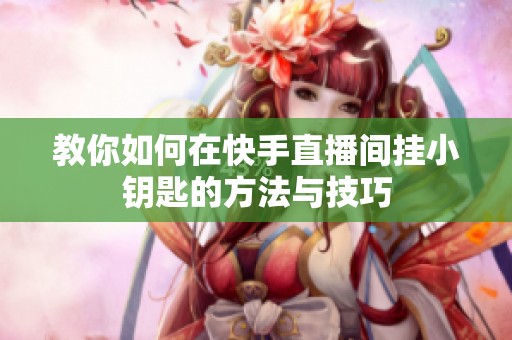教你如何在快手直播间挂小钥匙的方法与技巧 教你如何在快手直播间挂小钥匙的方法与技巧