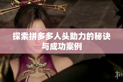探索拼多多人头助力的秘诀与成功案例 探索拼多多人头助力的秘诀与成功案例