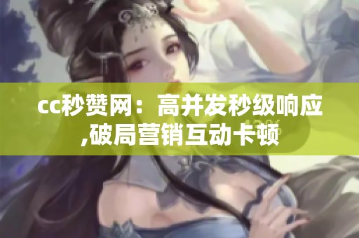 cc秒赞网:高并发秒级响应,破局营销互动卡顿 cc秒赞网:高并发秒级响应,破局营销互动卡顿