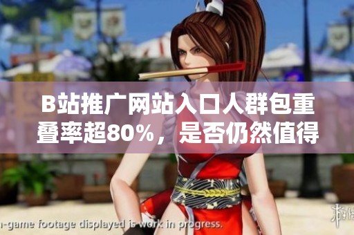 B站推广网站入口人群包重叠率超80%，是否仍然值得投资？