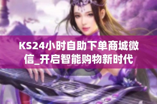 KS24小时自助下单商城微信_开启智能购物新时代 KS24小时自助下单商城微信_开启智能购物新时代