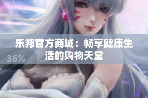 乐邦官方商城：畅享健康生活的购物天堂