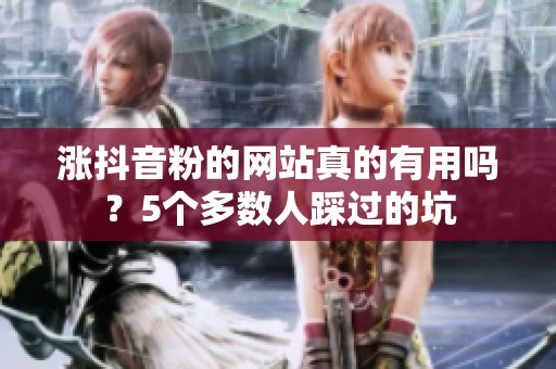涨抖音粉的网站真的有用吗？5个多数人踩过的坑