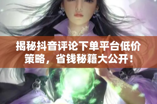 揭秘抖音评论下单平台低价策略，省钱秘籍大公开！