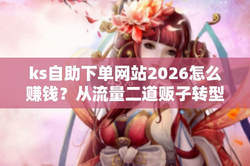 ks自助下单网站2026怎么赚钱?从流量二道贩子转型数字化服务 ks自助下单网站2026怎么赚钱?从流量二道贩子转型数字化服务