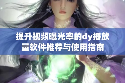 提升视频曝光率的dy播放量软件推荐与使用指南