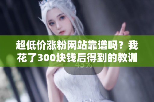 超低价涨粉网站靠谱吗?我花了300块钱后得到的教训 超低价涨粉网站靠谱吗?我花了300块钱后得到的教训