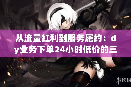从流量红利到服务履约:dy业务下单24小时低价的三年演变探索 从流量红利到服务履约:dy业务下单24小时低价的三年演变探索