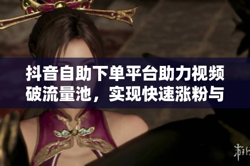 抖音自助下单平台助力视频破流量池,实现快速涨粉与预算节省 抖音自助下单平台助力视频破流量池,实现快速涨粉与预算节省