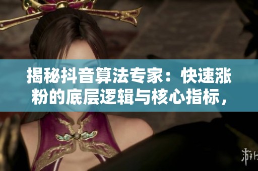 揭秘抖音算法专家：快速涨粉的底层逻辑与核心指标，告别盲目跟风的成功之路