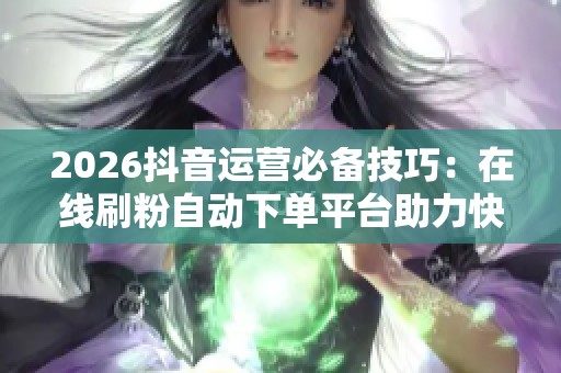 2026抖音运营必备技巧：在线刷粉自动下单平台助力快速突破零播放