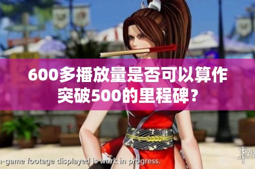 600多播放量是否可以算作突破500的里程碑？