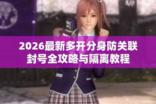 2026最新多开分身防关联封号全攻略与隔离教程