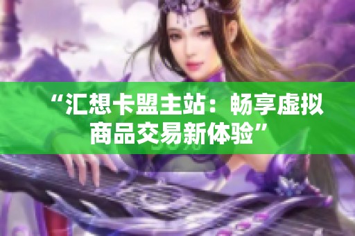 “汇想卡盟主站：畅享虚拟商品交易新体验”