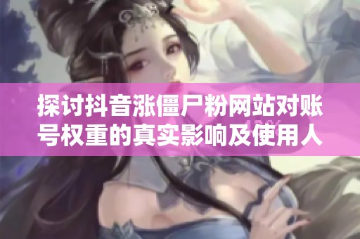 探讨抖音涨僵尸粉网站对账号权重的真实影响及使用人群分析
