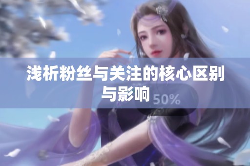 浅析粉丝与关注的核心区别与影响