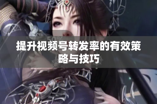 提升视频号转发率的有效策略与技巧