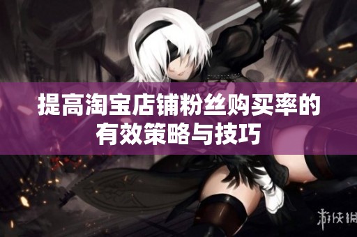 提高淘宝店铺粉丝购买率的有效策略与技巧