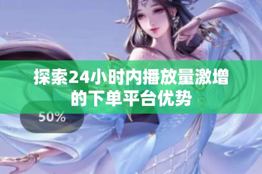 探索24小时内播放量激增的下单平台优势