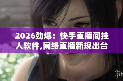 2026劲爆：快手直播间挂人软件,网络直播新规出台严惩恶意行为精准