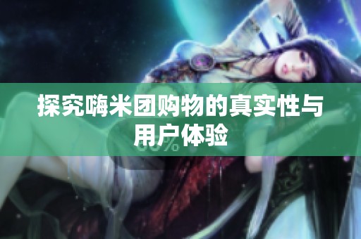 探究嗨米团购物的真实性与用户体验