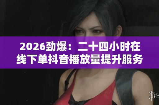 2026劲爆：二十四小时在线下单抖音播放量提升服务随时为您办理智能