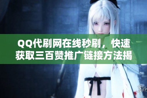 QQ代刷网在线秒刷，快速获取三百赞推广链接方法揭秘
