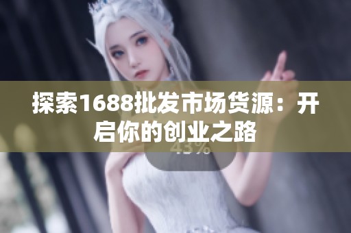 探索1688批发市场货源：开启你的创业之路
