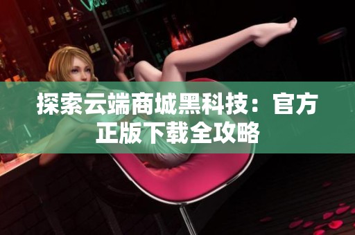 探索云端商城黑科技：官方正版下载全攻略