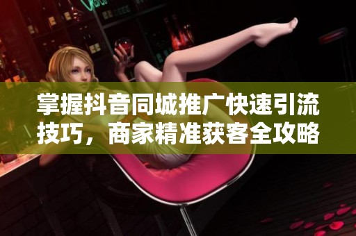 掌握抖音同城推广快速引流技巧，商家精准获客全攻略