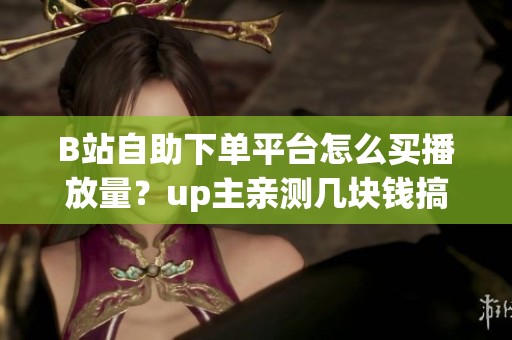B站自助下单平台怎么买播放量？up主亲测几块钱搞定基础数据