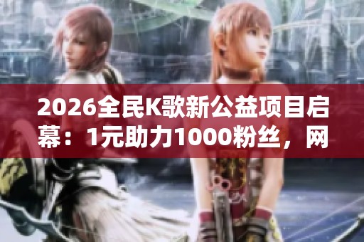 2026全民K歌新公益项目启幕：1元助力1000粉丝，网络红人齐助阵引热议