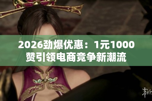 2026劲爆优惠：1元1000赞引领电商竞争新潮流