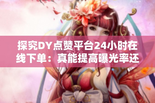 探究DY点赞平台24小时在线下单：真能提高曝光率还是只是一场骗局？