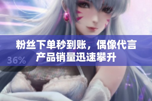 粉丝下单秒到账，偶像代言产品销量迅速攀升