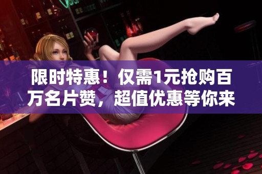 限时特惠！仅需1元抢购百万名片赞，超值优惠等你来