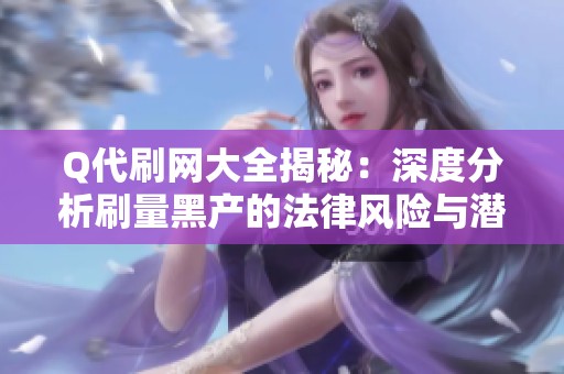 Q代刷网大全揭秘：深度分析刷量黑产的法律风险与潜在操作内幕，警惕受骗陷阱！