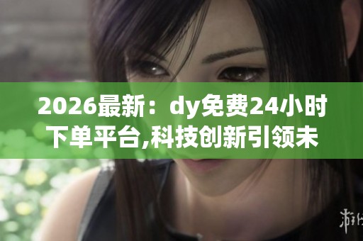 2026最新：dy免费24小时下单平台,科技创新引领未来数字经济蓬勃