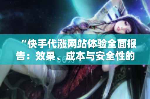 “快手代涨网站体验全面报告：效果、成本与安全性的综合分析”