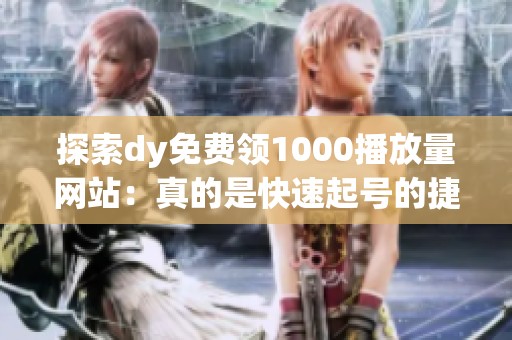 探索dy免费领1000播放量网站：真的是快速起号的捷径，还是隐藏的陷阱？