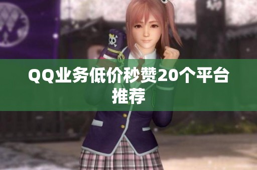 QQ业务低价秒赞20个平台推荐